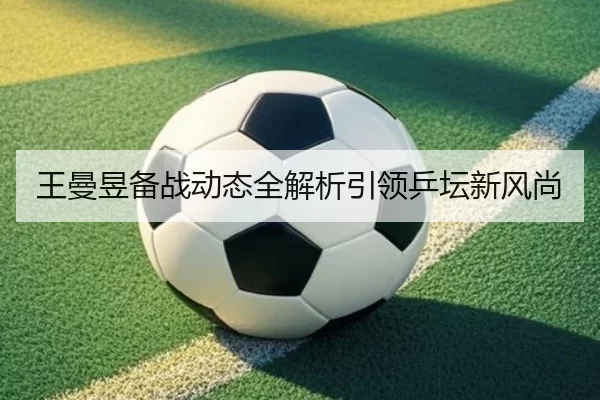 王曼昱备战动态全解析引领乒坛新风尚